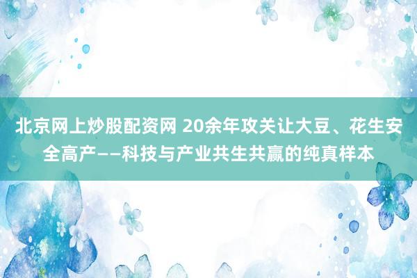 北京网上炒股配资网 20余年攻关让大豆、花生安全高产——科技与产业共生共赢的纯真样本