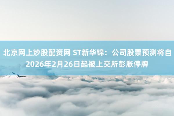 北京网上炒股配资网 ST新华锦：公司股票预测将自2026年2月26日起被上交所彭胀停牌