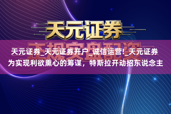 天元证券_天元证券开户_诚信运营!_天元证券 为实现利欲熏心的筹谋，特斯拉开动招东说念主
