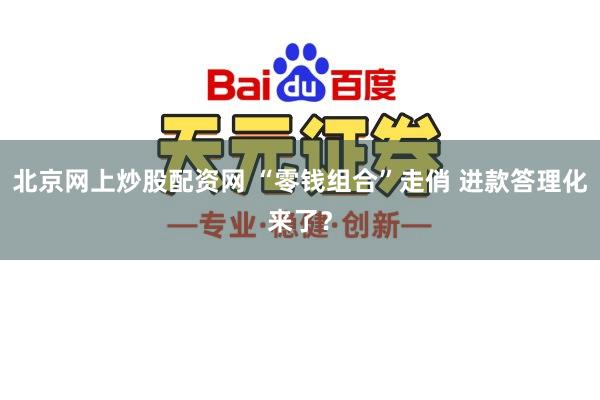 北京网上炒股配资网 “零钱组合”走俏 进款答理化来了？