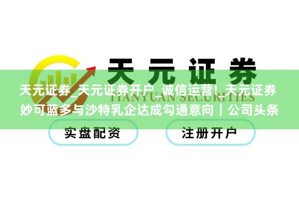 天元证券_天元证券开户_诚信运营!_天元证券 妙可蓝多与沙特乳企达成勾通意向｜公司头条