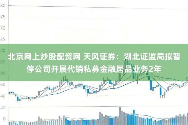北京网上炒股配资网 天风证券：湖北证监局拟暂停公司开展代销私募金融居品业务2年