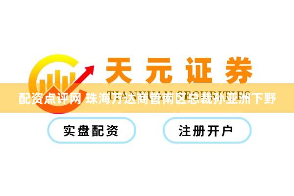 配资点评网 珠海万达商管南区总裁孙亚洲下野